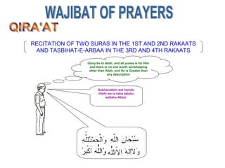 RECITATION OF TWO SURAS IN THE 1ST AND 2ND RAKAATS
AND TASBIHAT-E-ARBAA IN THE 3RD AND 4TH RAKAATS
Glory be to Allah, and all praise is for Him
and there is no one worth worshipping
other than Allah, and He is Greater than
any description
Subhanallahi wal hamdu
lillahi wa la ilaha lallahu
wallahu Akbar
 