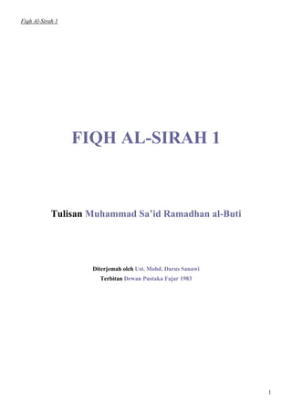 Fiqh Al-Sirah 1




                  FIQH AL-SIRAH 1



            Tulisan Muhammad Sa’id Ramadhan al-Buti




                    Diterjemah oleh Ust. Mohd. Darus Sanawi
                      Terbitan Dewan Pustaka Fajar 1983




                                                              1
 