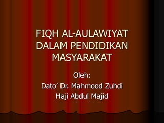 FIQH AL-AULAWIYAT
DALAM PENDIDIKAN
MASYARAKAT
Oleh:
Dato’ Dr. Mahmood Zuhdi
Haji Abdul Majid
 