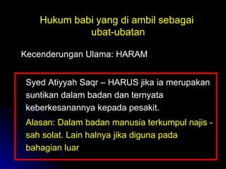 Hukum babi yang di ambil sebagai  ubat-ubatan Syed Atiyyah Saqr – HARUS jika ia merupakan suntikan dalam badan dan ternyata keberkesanannya kepada pesakit.  Alasan: Dalam badan manusia terkumpul najis - sah solat. Lain halnya jika diguna pada bahagian luar Kecenderungan Ulama: HARAM 