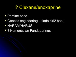 ? Clexane/enoxaprine Porcine base Genetic engineering – tiada ciri2 babi HARAM/HARUS ? Kemunculan Fandaparinux  