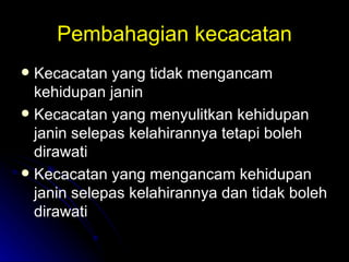 Pembahagian kecacatan Kecacatan yang tidak mengancam kehidupan janin Kecacatan yang menyulitkan kehidupan janin selepas kelahirannya tetapi boleh dirawati  Kecacatan yang mengancam kehidupan janin selepas kelahirannya dan tidak boleh dirawati 