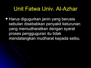 Unit Fatwa Univ. Al-Azhar Harus digugurkan janin yang berusia sebulan disebabkan penyakit keturunan yang memudharatkan dengan syarat proses pengguguran itu tidak mendatangkan mudharat kepada seibu. 