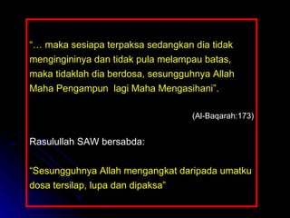 “…  maka sesiapa terpaksa sedangkan dia tidak mengingininya dan tidak pula melampau batas, maka tidaklah dia berdosa, sesungguhnya Allah Maha Pengampun  lagi Maha Mengasihani”.  (Al-Baqarah:173) Rasulullah SAW bersabda: “ Sesungguhnya Allah mengangkat daripada umatku dosa tersilap, lupa dan dipaksa” 