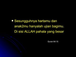Sesungguhnya hartamu dan anak2mu hanyalah ujian bagimu. Di sisi ALLAH pahala yang besar   Quran 64:15 