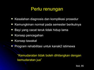 Perlu renungan Kesalahan diagnosis dan komplikasi prosedur Kemungkinan normal pada semester berikutnya Bayi yang cacat teruk tidak hidup lama Konsep pencegahan Konsep tawakal Program rehabilitasi untuk kanak2 istimewa “ Kemudaratan tidak boleh dihilangkan dengan kemudaratan jua” Ibid, 95 