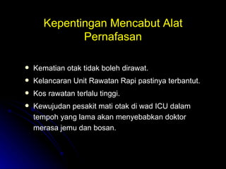 Kepentingan Mencabut Alat Pernafasan Kematian otak tidak boleh dirawat. Kelancaran Unit Rawatan Rapi pastinya terbantut. Kos rawatan terlalu tinggi.  Kewujudan pesakit mati otak di wad ICU dalam tempoh yang lama akan menyebabkan doktor merasa jemu dan bosan. 