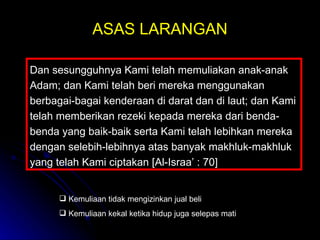 ASAS LARANGAN Dan sesungguhnya Kami telah memuliakan anak-anak Adam; dan Kami telah beri mereka menggunakan berbagai-bagai kenderaan di darat dan di laut; dan Kami telah memberikan rezeki kepada mereka dari benda-benda yang baik-baik serta Kami telah lebihkan mereka dengan selebih-lebihnya atas banyak makhluk-makhluk yang telah Kami ciptakan [Al-Israa’ : 70] Kemuliaan tidak mengizinkan jual beli Kemuliaan kekal ketika hidup juga selepas mati 