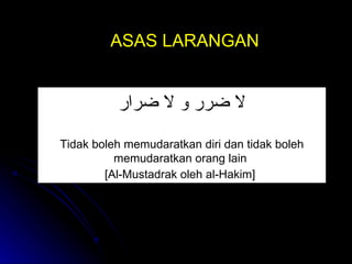 ASAS LARANGAN لا ضرر و لا ضرار Tidak boleh memudaratkan diri dan tidak boleh memudaratkan orang lain  [Al-Mustadrak oleh al-Hakim]   