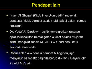 Pendapat lain Imam Al Ghazali (Kitab Ihya Ulumuddin) menolak pendapat “tidak berubat adalah lebih afdal dalam semua keadaan” Dr. Yusuf Al Qardawi – wajib mendapatkan rawatan apabila kesakitan bersangatan & ubat adalah mujarab serta mengikut sunah ALLAH s.w.t, harapan untuk sembuh masih ada Rasulullah s.a.w sendiri berubat & baginda juga menyuruh sahabat2 baginda berubat – Ibnu Qaiyum dlm Zaadul Ma’aad. 
