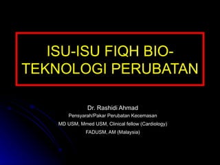 ISU-ISU FIQH BIO-TEKNOLOGI PERUBATAN Dr. Rashidi Ahmad Pensyarah/Pakar Perubatan Kecemasan MD USM, Mmed USM, Clinical fellow (Cardiology) FADUSM, AM (Malaysia) 