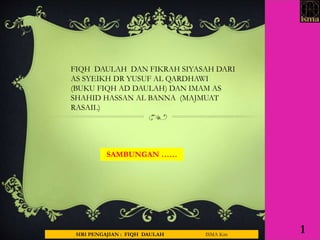 1SIRI PENGAJIAN : FIQH DAULAH ISMA Ktn
FIQH DAULAH DAN FIKRAH SIYASAH DARI
AS SYEIKH DR YUSUF AL QARDHAWI
(BUKU FIQH AD DAULAH) DAN IMAM AS
SHAHID HASSAN AL BANNA (MAJMUAT
RASAIL)
SAMBUNGAN ……
 