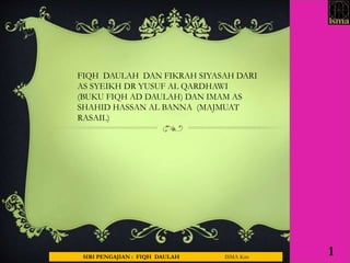 1SIRI PENGAJIAN : FIQH DAULAH ISMA Ktn
FIQH DAULAH DAN FIKRAH SIYASAH DARI
AS SYEIKH DR YUSUF AL QARDHAWI
(BUKU FIQH AD DAULAH) DAN IMAM AS
SHAHID HASSAN AL BANNA (MAJMUAT
RASAIL)
 