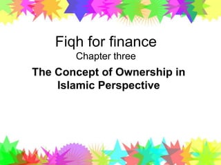 The Concept of Ownership in
Islamic Perspective
Fiqh for finance
Chapter three
 