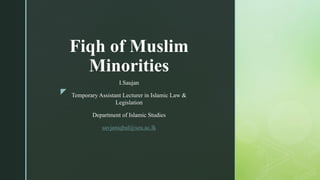 z
Fiqh of Muslim
Minorities
I.Saujan
Temporary Assistant Lecturer in Islamic Law &
Legislation
Department of Islamic Studies
savjaniqbal@seu.ac.lk
 