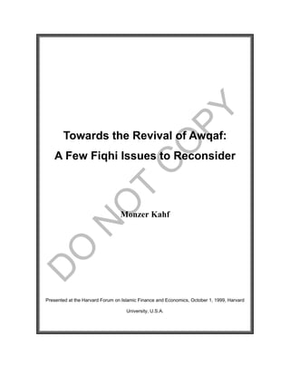 Towards the Revival of Awqaf:
A Few Fiqhi Issues to Reconsider
Monzer Kahf
Presented at the Harvard Forum on Islamic Finance and Economics, October 1, 1999, Harvard
University, U.S.A.
 