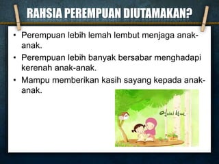 RAHSIA PEREMPUAN DIUTAMAKAN?
• Perempuan lebih lemah lembut menjaga anak-
anak.
• Perempuan lebih banyak bersabar menghadapi
kerenah anak-anak.
• Mampu memberikan kasih sayang kepada anak-
anak.
 