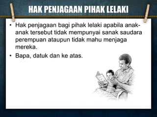HAK PENJAGAAN PIHAK LELAKI
• Hak penjagaan bagi pihak lelaki apabila anak-
anak tersebut tidak mempunyai sanak saudara
perempuan ataupun tidak mahu menjaga
mereka.
• Bapa, datuk dan ke atas.
 