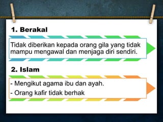 1. Berakal
Tidak diberikan kepada orang gila yang tidak
mampu mengawal dan menjaga diri sendiri.
2. Islam
- Mengikut agama ibu dan ayah.
- Orang kafir tidak berhak
 
