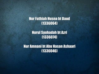 Nur Fathiah Husna bt Daud
(1336064)
Nurul Syuhadah bt Azri
(1336074)
Nur Amnani bt Abu Hasan Ashaari
(1336046)
 