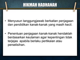 HIKMAH HADHANAH
• Menyusun tanggungjawab berkaitan penjagaan
dan pendidikan kanak-kanak yang masih kecil.
• Penentuan penjagaan kanak-kanak hendaklah
berdasarkan keutaman agar kepentingan tidak
terjejas apabila berlaku pertikaian atau
perselisihan.
 