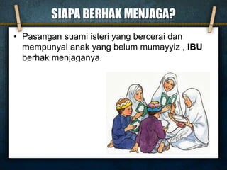 SIAPA BERHAK MENJAGA?
• Pasangan suami isteri yang bercerai dan
mempunyai anak yang belum mumayyiz , IBU
berhak menjaganya.
 
