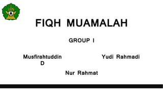 FIQH MUAMALAH
GROUP I
Musfirahtuddin
D
Yudi Rahmadi
Nur Rahmat
 
