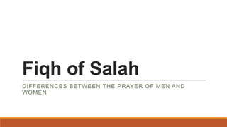 Fiqh of Salah
DIFFERENCES BETWEEN THE PRAYER OF MEN AND
WOMEN
 