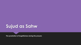Sujud as Sahw
The prostration of forgetfulness during the prayers
 