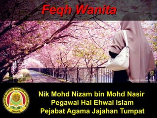 Nik Mohd Nizam bin Mohd Nasir
Pegawai Hal Ehwal Islam
Pejabat Agama Jajahan Tumpat
Feqh WanitaFeqh Wanita
 