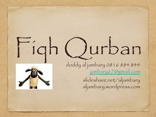 Fiqh Qurban
doddy al jambary 0816 884 844
jambary67@gmail.com
slideshare.net/aljambary
aljambary.wordpress.com
 