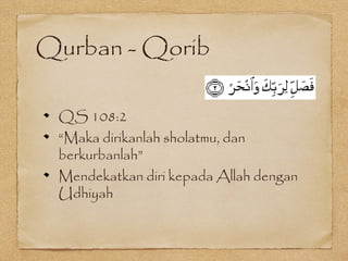 Qurban - Qorib
QS 108:2
“Maka dirikanlah sholatmu, dan
berkurbanlah”
Mendekatkan diri kepada Allah dengan
Udhiyah
 