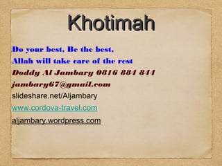 Do your best, Be the best,
Allah will take care of the rest
Doddy Al Jambary 0816 884 844
jambary67@gmail.com
slideshare.net/Aljambary
www.cordova-travel.com
aljambary.wordpress.com
KhotimahKhotimah
 