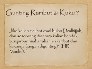Gunting Rambut & Kuku ?
Jika kalian melihat awal bulan Dzulhijjah,
dan seseorang diantara kalian hendak
berqurban, maka tahanlah rambut dan
kukunya (jangan digunting)” (HR
Muslim).
 