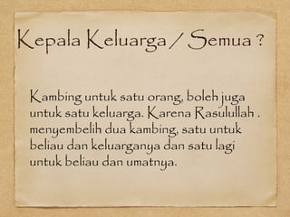 Kepala Keluarga / Semua ?
Kambing untuk satu orang, boleh juga
untuk satu keluarga. Karena Rasulullah .
menyembelih dua kambing, satu untuk
beliau dan keluarganya dan satu lagi
untuk beliau dan umatnya.
 
