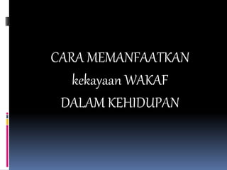 CARA MEMANFAATKAN
kekayaan WAKAF
DALAM KEHIDUPAN
 