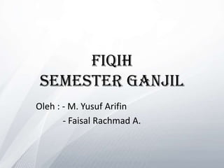 Fiqih
 SEMESTER GANJIL
Oleh : - M. Yusuf Arifin
       - Faisal Rachmad A.
 