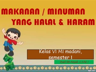 Kelas VI MI madani,
semester I
Dyah Siti Aisyah, C.S.Pd. I
MAKANAN / MINUMAN
YANG HALAL & HARAM
 