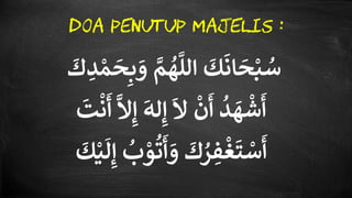 َّ‫م‬
ُ
‫ه‬
َّ
‫الل‬
َ
‫ك‬
َ
‫ان‬
َ
‫ح‬ْ‫ب‬ ُ‫س‬‫ب‬ َ‫و‬
َ
َِ ْْ
َ
‫ح‬
َّ
‫ال‬‫إ‬
َ
‫له‬‫إ‬
َ
‫ال‬
ْ
‫ن‬
َ
‫أ‬
ُ
ِ
َ
‫ه‬
ْ
‫ش‬
َ
‫أ‬
َ
‫ت‬
ْ
‫ن‬
َ
‫أ‬
ُ
‫ب‬ ْ‫و‬
ُ
‫ت‬
َ
‫أ‬ َ‫و‬
َ
َ ُ‫ر‬‫ف‬
ْ
‫غ‬
َ
‫ت‬ ْ‫س‬
َ
‫أ‬
َ
‫ك‬ْْ
َ
‫ل‬‫إ‬
DOA PENUTUP MAJELIS :
 