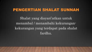 PENGERTIAN SHALAT SUNNAH
Shalat yang disyari’atkan untuk
menambal / menambahi kekurangan-
kekurangan yang terdapat pada shalat
fardhu.
 