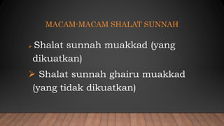 MACAM-MACAM SHALAT SUNNAH
 Shalat sunnah muakkad (yang
dikuatkan)
 Shalat sunnah ghairu muakkad
(yang tidak dikuatkan)
 