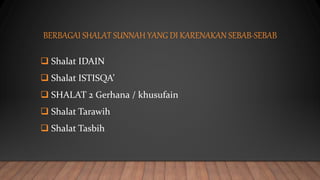BERBAGAI SHALAT SUNNAH YANG DI KARENAKAN SEBAB-SEBAB
 Shalat IDAIN
 Shalat ISTISQA’
 SHALAT 2 Gerhana / khusufain
 Shalat Tarawih
 Shalat Tasbih
 