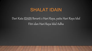 SHALAT IDAIN
Dari Kata IDAIN Berarti 2 Hari Raya, yaitu Hari Raya Idul
Fitri dan Hari Raya Idul Adha
 