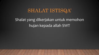 SHALAT ISTISQA’
Shalat yang dikerjakan untuk memohon
hujan kepada allah SWT
 