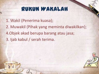 RUKUN WAKALAH
1. Wakil (Penerima kuasa);
2. Muwakil (Pihak yang meminta diwakilkan);
4.Objek akad berupa barang atau jasa;
3. Ijab kabul / serah terima.
 