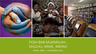 FIQIH BAB MUAMALAH :
SHULHU, IKRAR, ‘ARIYAH
FATKUL AMRI – 4 NOVEMBER 2016
 