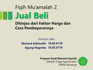 Fiqih Mu’amalah 2
Jual Beli
Ditinjau dari Faktor Harga dan
Cara Pembayarannya
Mumud Salimudin
Agung Nugraha
18.05.0178
18.05.0179
Disusun oleh :
Program Studi Ekonomi Syariah
Sekolah Tinggi Agama Islam
PERSIS Bandung
 
