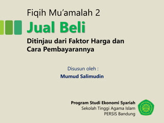 Fiqih Mu’amalah 2
Jual Beli
Ditinjau dari Faktor Harga dan
Cara Pembayarannya
Mumud Salimudin
Disusun oleh :
Program Studi Ekonomi Syariah
Sekolah Tinggi Agama Islam
PERSIS Bandung
 
