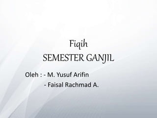 Fiqih
SEMESTER GANJIL
Oleh : - M. Yusuf Arifin
- Faisal Rachmad A.
 
