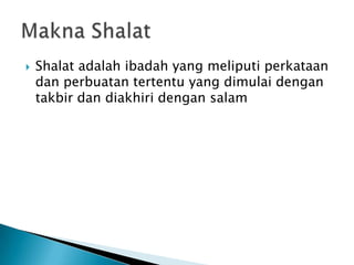    Shalat adalah ibadah yang meliputi perkataan
    dan perbuatan tertentu yang dimulai dengan
    takbir dan diakhiri dengan salam
 